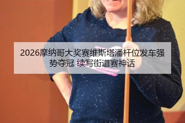 2026摩纳哥大奖赛维斯塔潘杆位发车强势夺冠 续写街道赛神话